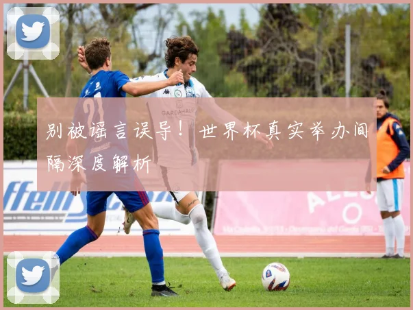 别被谣言误导！世界杯真实举办间隔深度解析