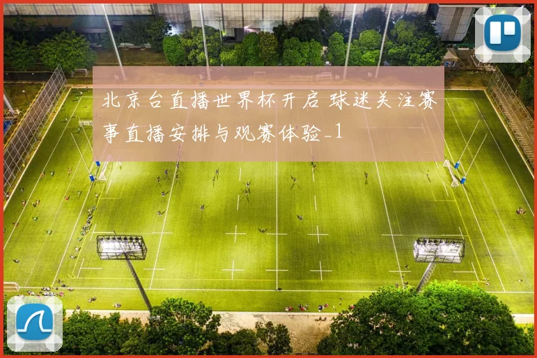 北京台直播世界杯开启 球迷关注赛事直播安排与观赛体验_1